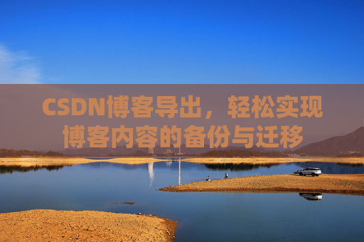 CSDN博客导出,轻松实现博客内容的备份与迁移 CSDN博客导出,轻松实现博客内容的备份与迁移
