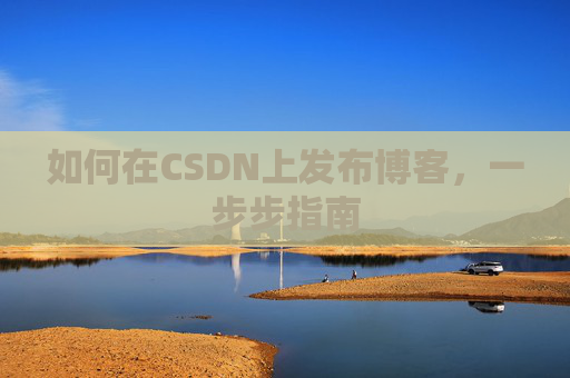 如何在CSDN上发布博客,一步步指南